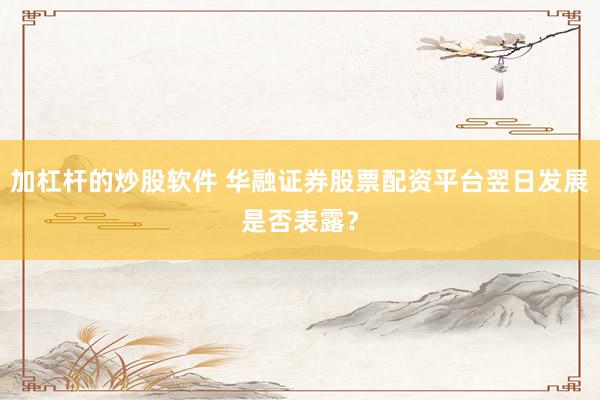 加杠杆的炒股软件 华融证券股票配资平台翌日发展是否表露？