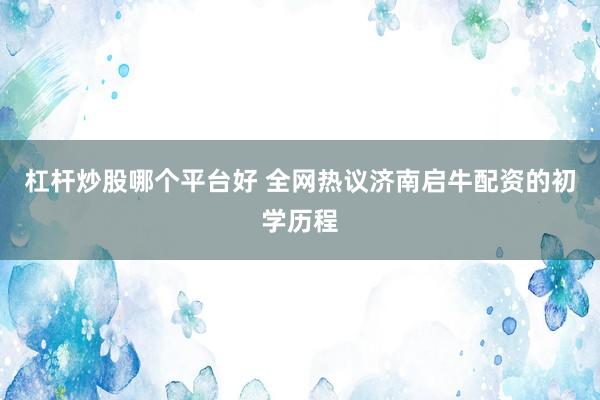 杠杆炒股哪个平台好 全网热议济南启牛配资的初学历程