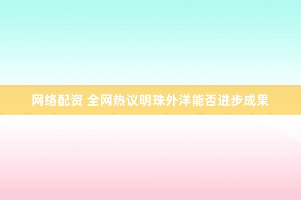 网络配资 全网热议明珠外洋能否进步成果