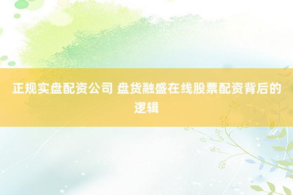 正规实盘配资公司 盘货融盛在线股票配资背后的逻辑