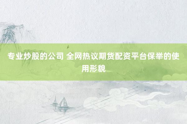 专业炒股的公司 全网热议期货配资平台保举的使用形貌