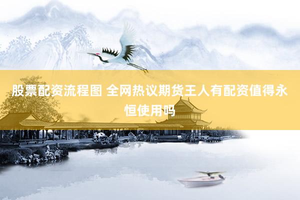 股票配资流程图 全网热议期货王人有配资值得永恒使用吗