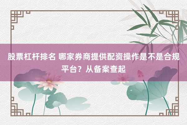 股票杠杆排名 哪家券商提供配资操作是不是合规平台？从备案查起