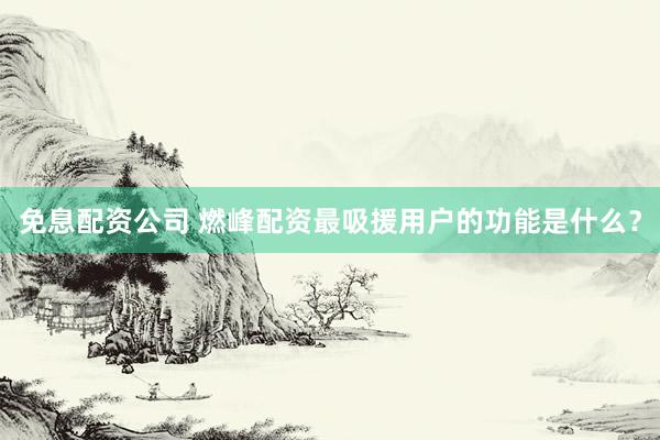 免息配资公司 燃峰配资最吸援用户的功能是什么?