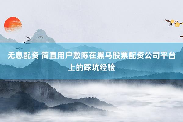 无息配资 简直用户敷陈在黑马股票配资公司平台上的踩坑经验