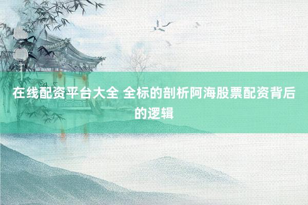 在线配资平台大全 全标的剖析阿海股票配资背后的逻辑