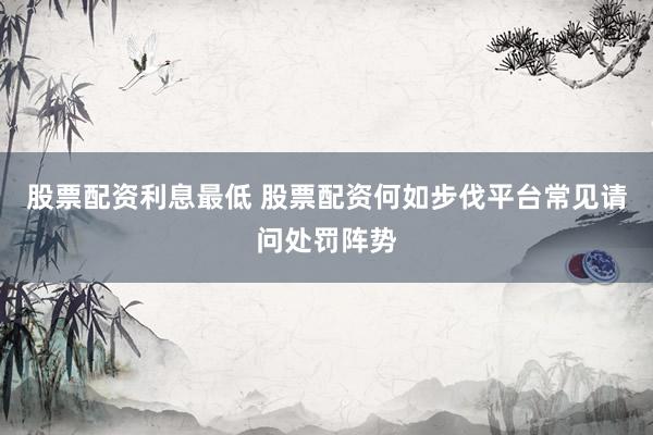 股票配资利息最低 股票配资何如步伐平台常见请问处罚阵势