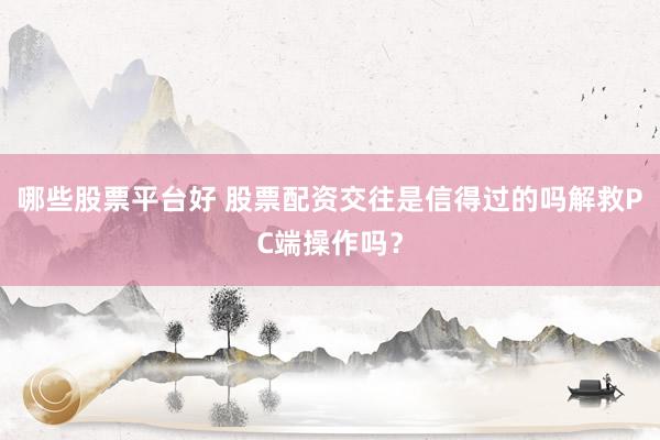 哪些股票平台好 股票配资交往是信得过的吗解救PC端操作吗？