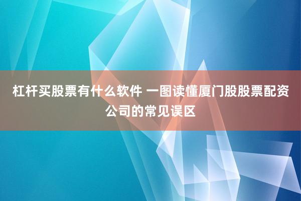 杠杆买股票有什么软件 一图读懂厦门股股票配资公司的常见误区