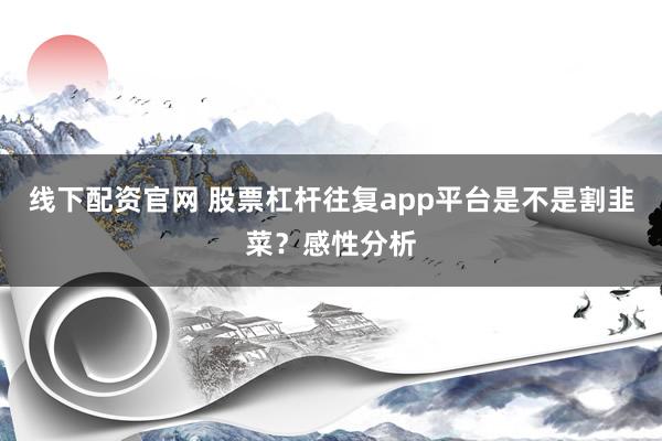 线下配资官网 股票杠杆往复app平台是不是割韭菜？感性分析