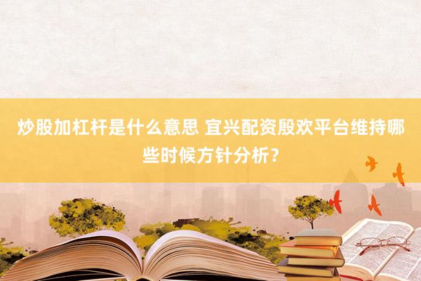 炒股加杠杆是什么意思 宜兴配资殷欢平台维持哪些时候方针分析？