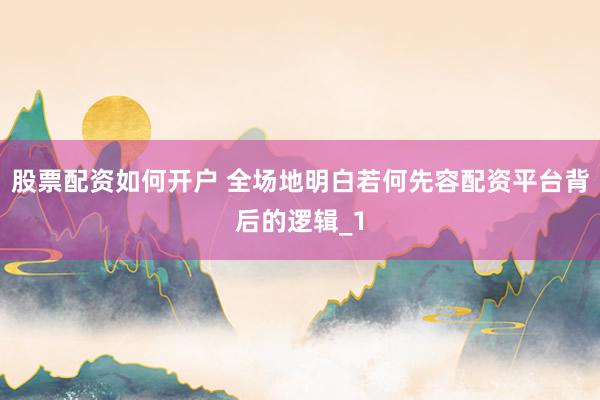 股票配资如何开户 全场地明白若何先容配资平台背后的逻辑_1