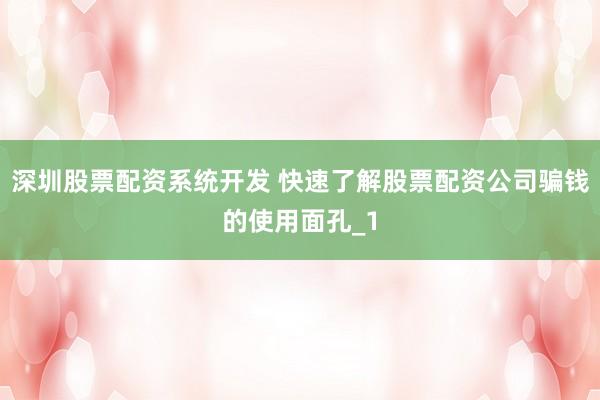 深圳股票配资系统开发 快速了解股票配资公司骗钱的使用面孔_1