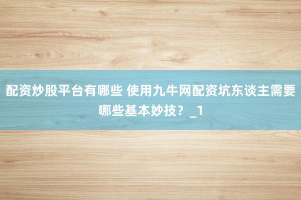 配资炒股平台有哪些 使用九牛网配资坑东谈主需要哪些基本妙技？_1