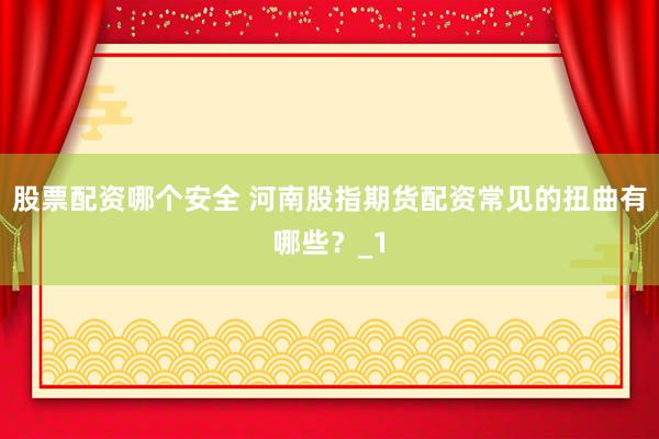 股票配资哪个安全 河南股指期货配资常见的扭曲有哪些？_1