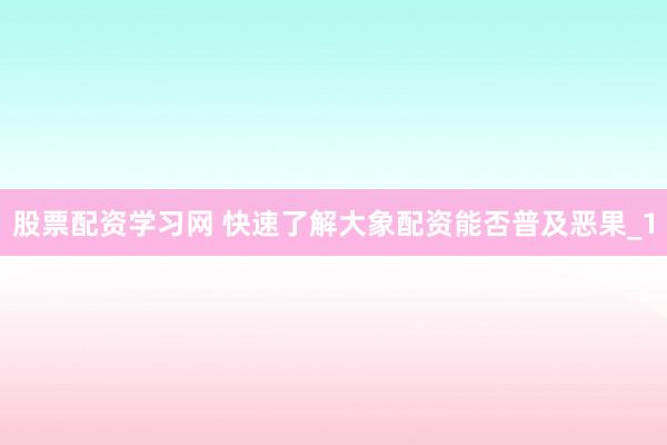 股票配资学习网 快速了解大象配资能否普及恶果_1