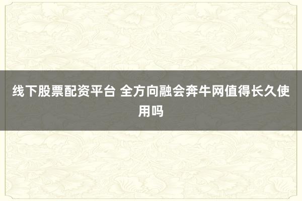 线下股票配资平台 全方向融会奔牛网值得长久使用吗