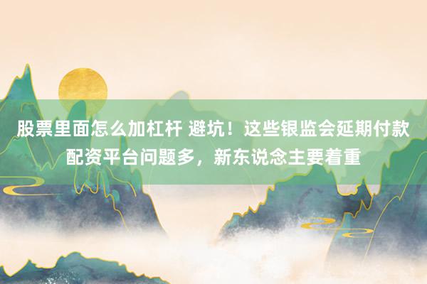 股票里面怎么加杠杆 避坑！这些银监会延期付款配资平台问题多，新东说念主要着重