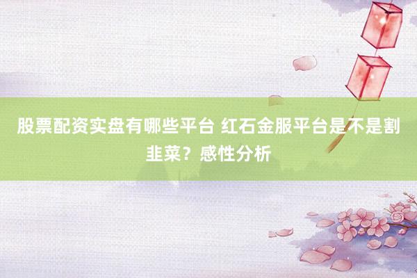 股票配资实盘有哪些平台 红石金服平台是不是割韭菜?感性分析