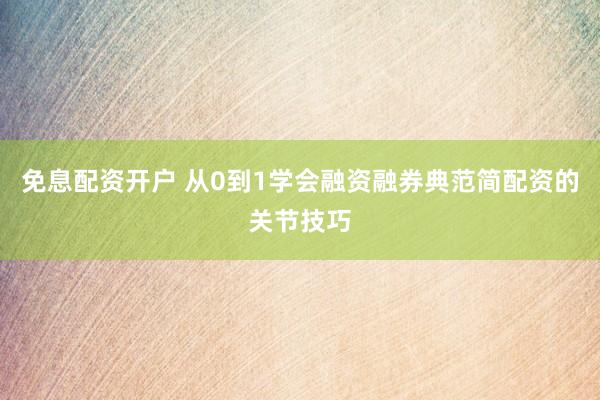 免息配资开户 从0到1学会融资融券典范简配资的关节技巧