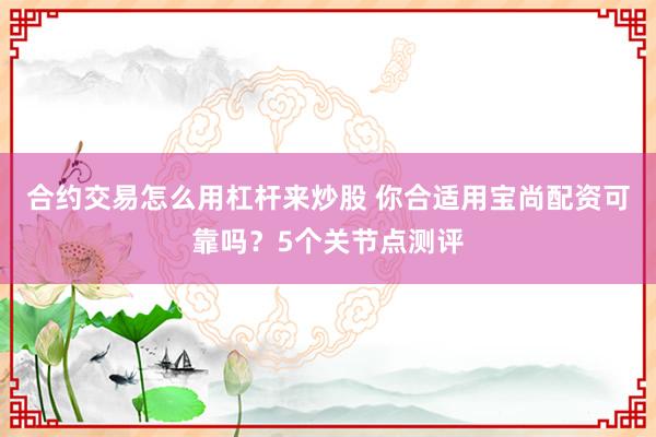 合约交易怎么用杠杆来炒股 你合适用宝尚配资可靠吗？5个关节点测评