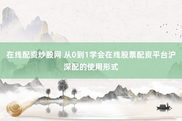 在线配资炒股网 从0到1学会在线股票配资平台沪深配的使用形式