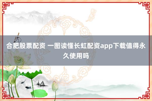 合肥股票配资 一图读懂长虹配资app下载值得永久使用吗