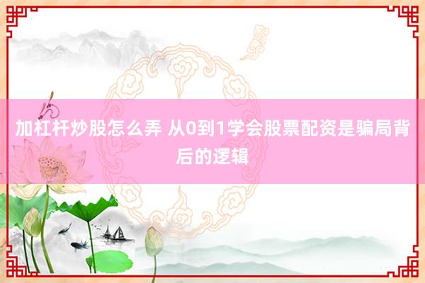 加杠杆炒股怎么弄 从0到1学会股票配资是骗局背后的逻辑