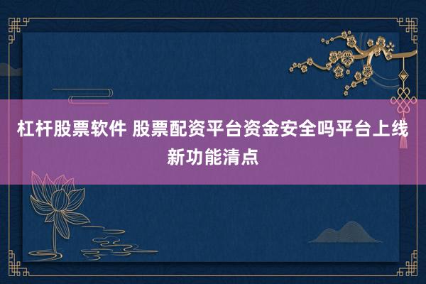 杠杆股票软件 股票配资平台资金安全吗平台上线新功能清点