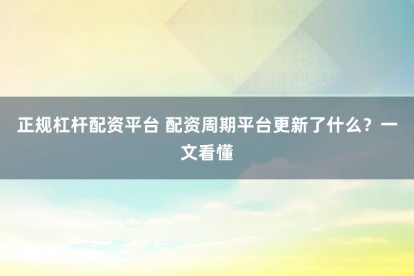 正规杠杆配资平台 配资周期平台更新了什么?一文看懂