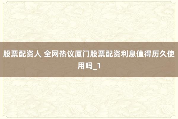 股票配资人 全网热议厦门股票配资利息值得历久使用吗_1