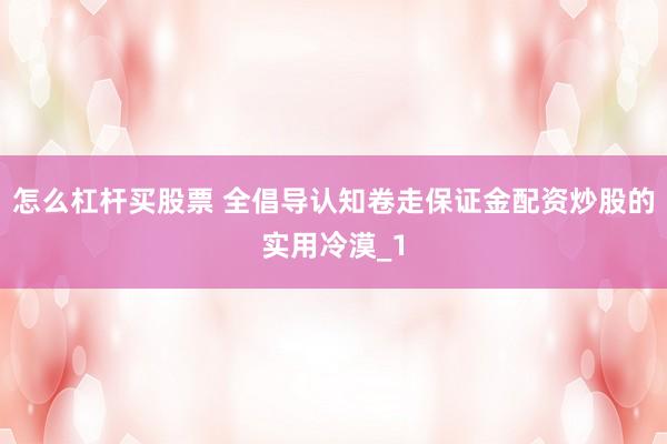 怎么杠杆买股票 全倡导认知卷走保证金配资炒股的实用冷漠_1