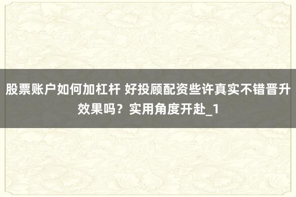 股票账户如何加杠杆 好投顾配资些许真实不错晋升效果吗?实用角度开赴_1