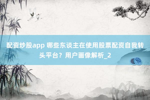 配资炒股app 哪些东谈主在使用股票配资自我转头平台？用户画像解析_2