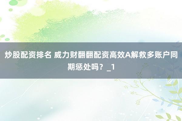 炒股配资排名 威力财翻翻配资高效A解救多账户同期惩处吗？_1