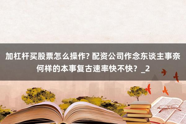 加杠杆买股票怎么操作? 配资公司作念东谈主事奈何样的本事复古速率快不快？_2
