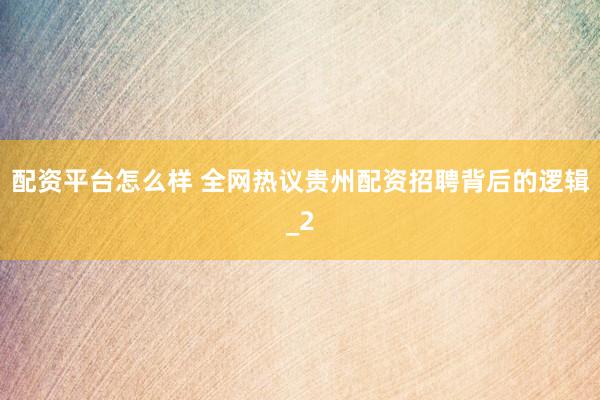 配资平台怎么样 全网热议贵州配资招聘背后的逻辑_2