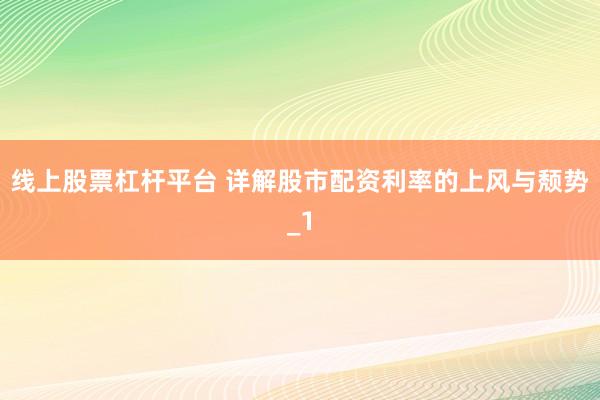 线上股票杠杆平台 详解股市配资利率的上风与颓势_1