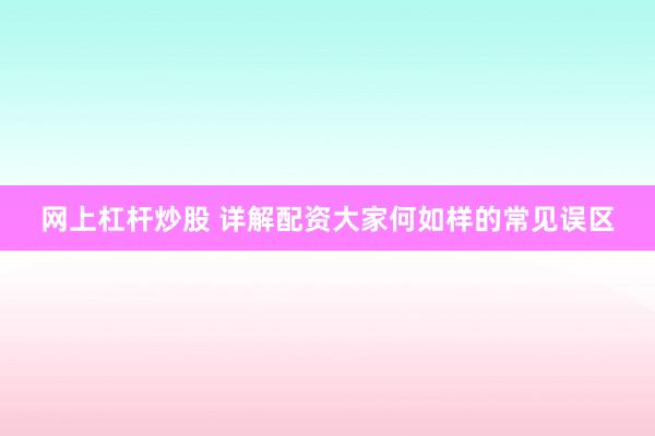 网上杠杆炒股 详解配资大家何如样的常见误区