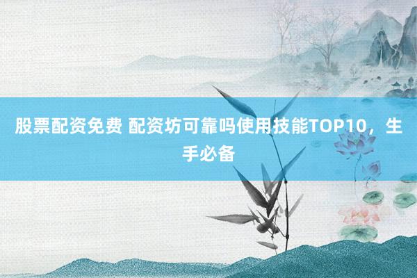 股票配资免费 配资坊可靠吗使用技能TOP10，生手必备