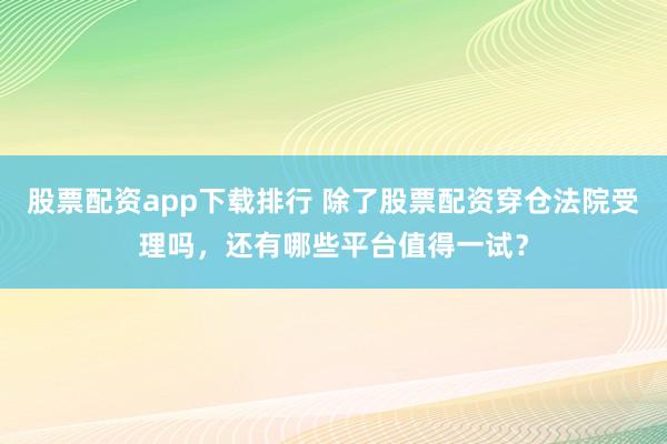 股票配资app下载排行 除了股票配资穿仓法院受理吗,还有哪些平台值得一试?
